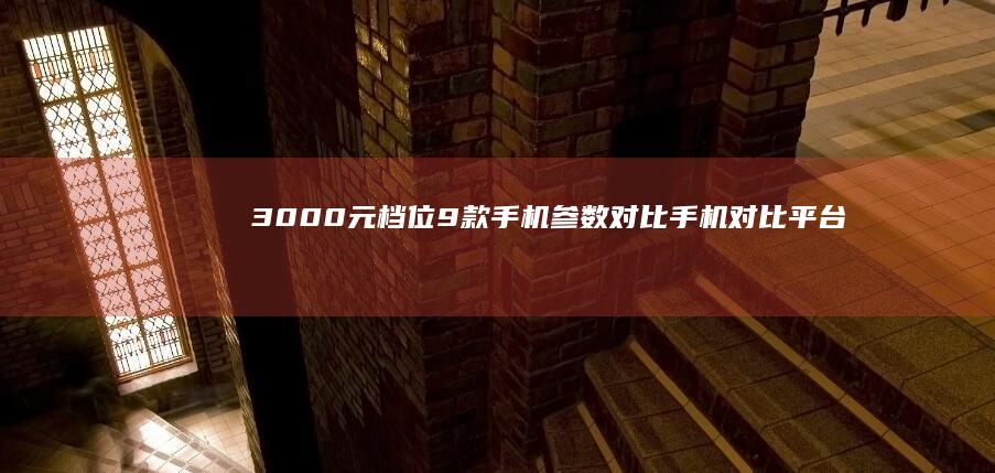 3000元档位9款手机参数对比手机对比平台